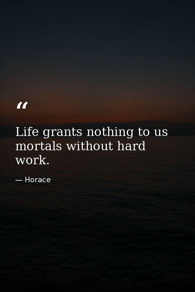 Life grants nothing to us mortals without hard work. — Horace
