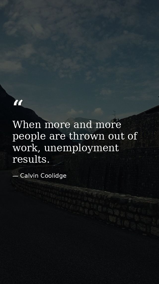 When more and more people are thrown out of work, unemployment results. — Calvin Coolidge