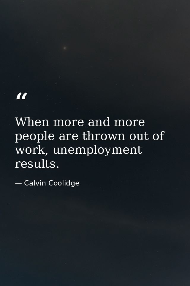 When more and more people are thrown out of work, unemployment results. — Calvin Coolidge