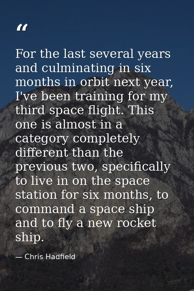 For the last several years and culminating in six months in orbit next year, I've been training for my third space fligh — Chris Hadfield