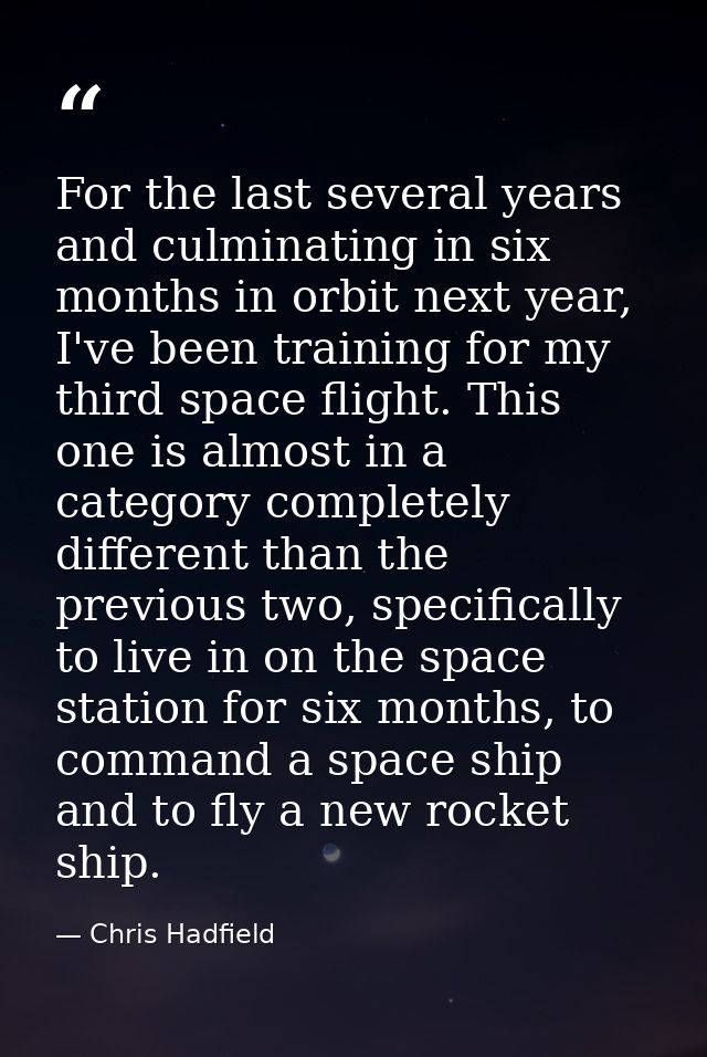 For the last several years and culminating in six months in orbit next year, I've been training for my third space fligh — Chris Hadfield