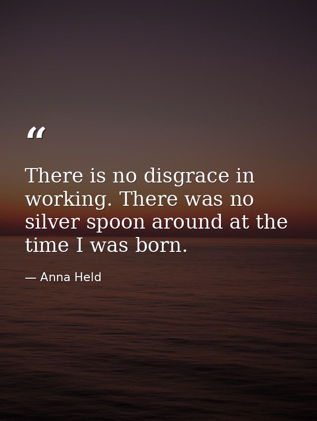 There is no disgrace in working. There was no silver spoon around at the time I was born. — Anna Held