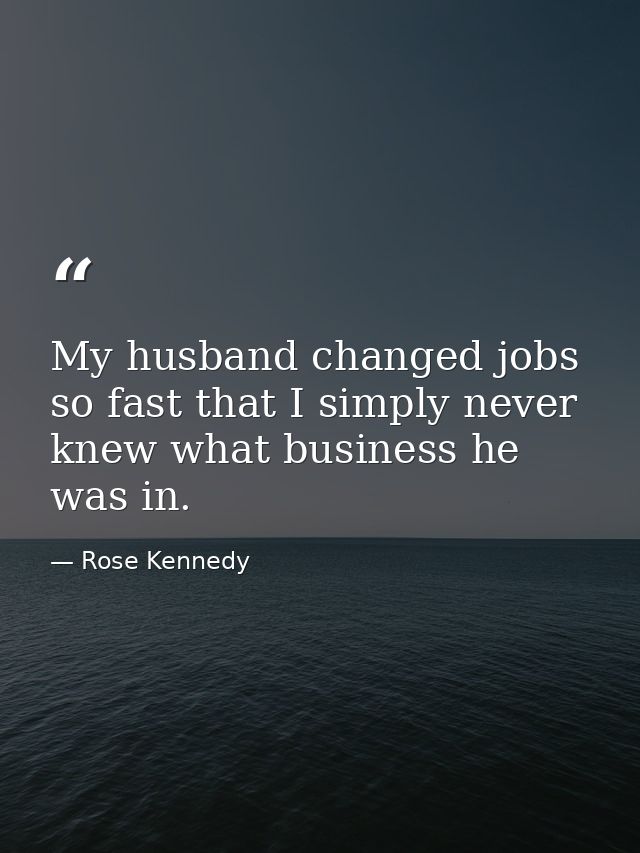 My husband changed jobs so fast that I simply never knew what business he was in. — Rose Kennedy