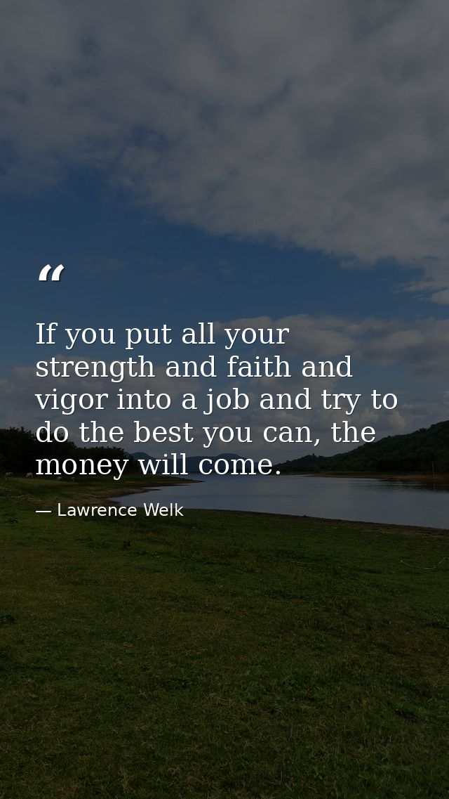 If you put all your strength and faith and vigor into a job and try to do the best you can, the money will come. — Lawrence Welk