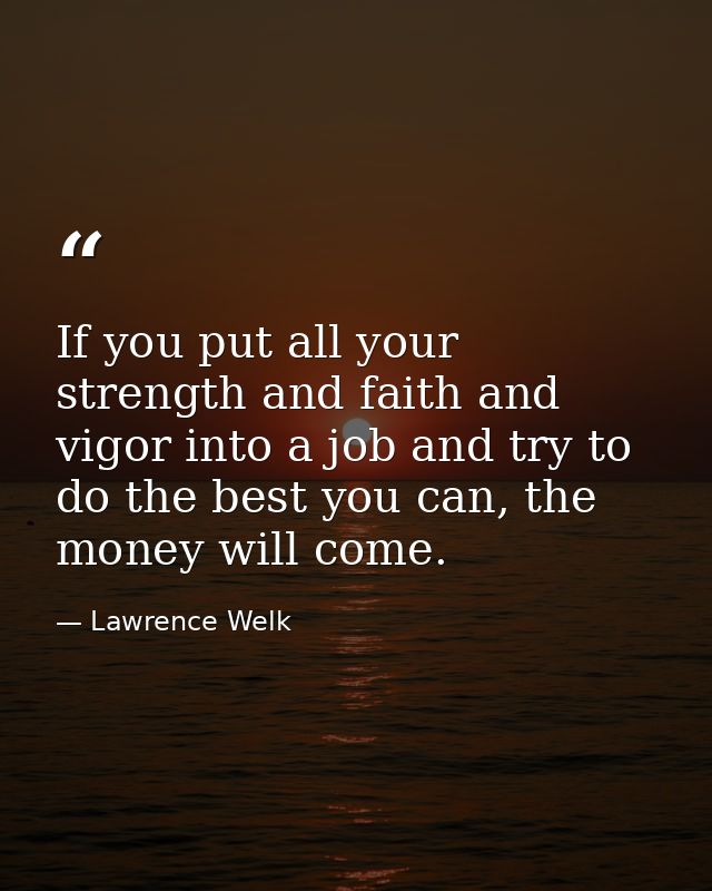 If you put all your strength and faith and vigor into a job and try to do the best you can, the money will come. — Lawrence Welk