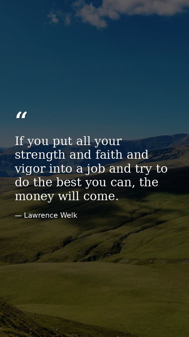 If you put all your strength and faith and vigor into a job and try to do the best you can, the money will come. — Lawrence Welk