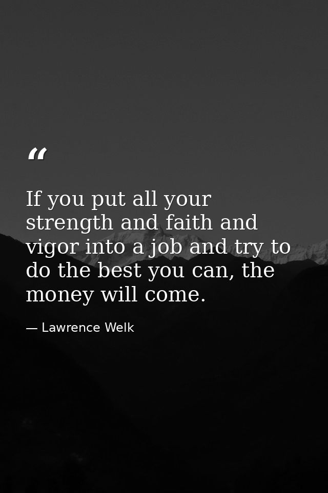 If you put all your strength and faith and vigor into a job and try to do the best you can, the money will come. — Lawrence Welk