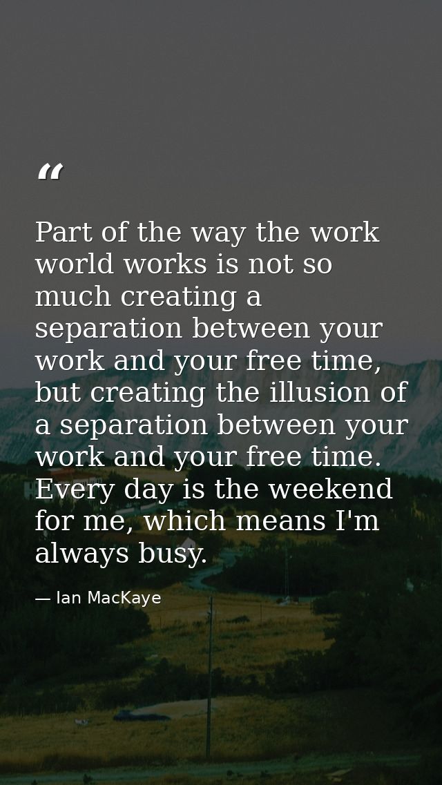 Part of the way the work world works is not so much creating a separation between your work and your free time, but crea — Ian MacKaye