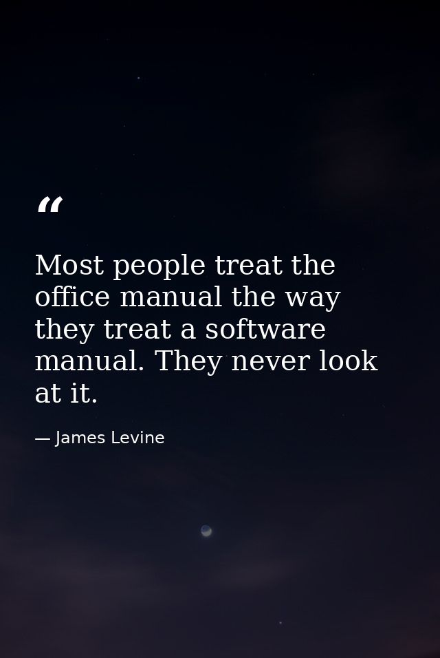 Most people treat the office manual the way they treat a software manual. They never look at it. — James Levine