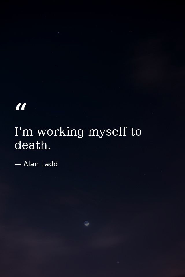 I'm working myself to death. — Alan Ladd