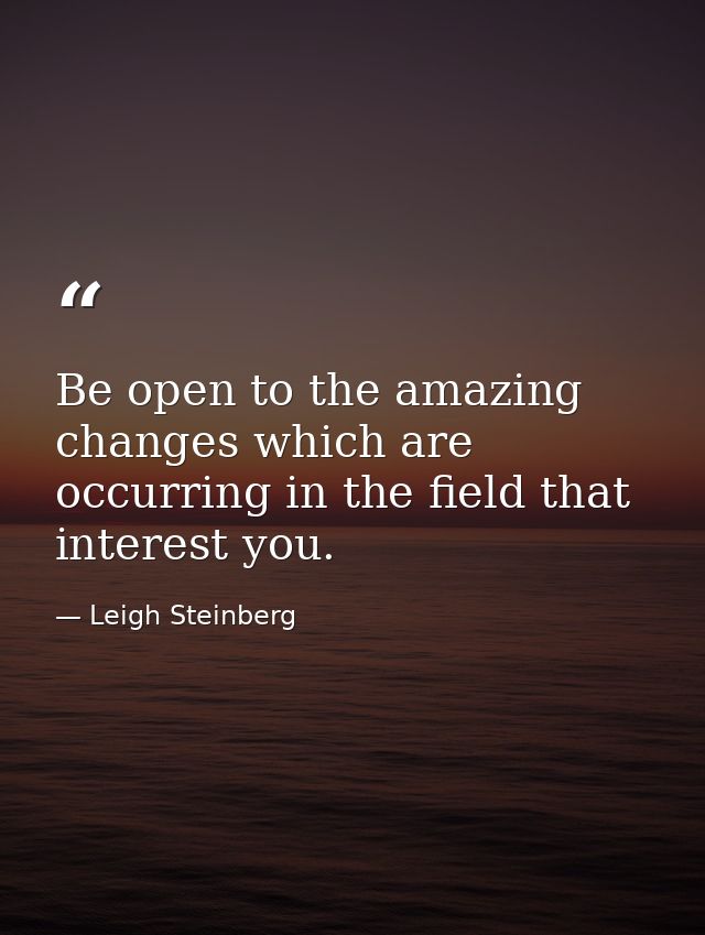 Be open to the amazing changes which are occurring in the field that interest you. — Leigh Steinberg