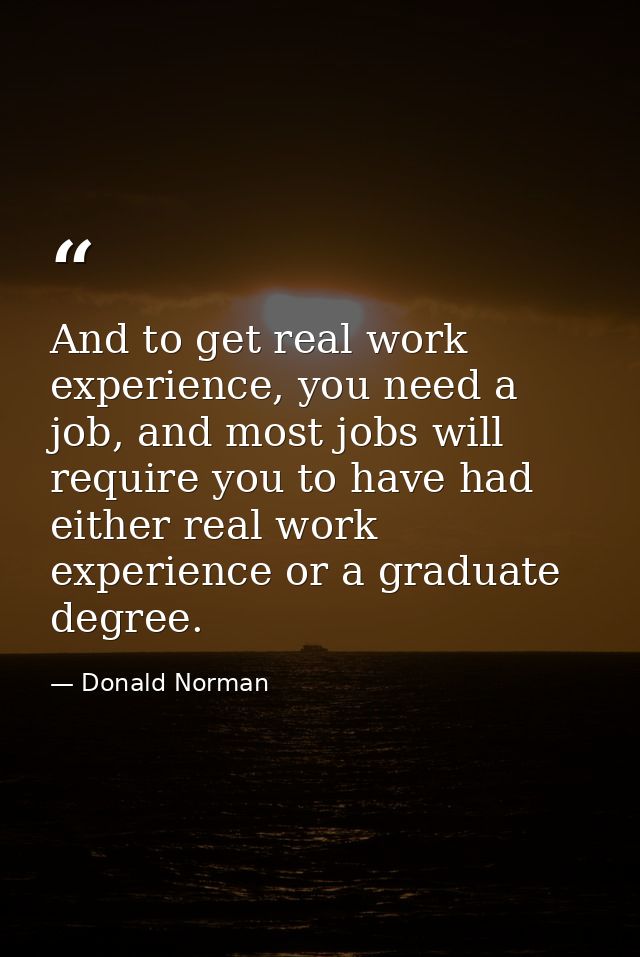 And to get real work experience, you need a job, and most jobs will require you to have had either real work experience  — Donald Norman