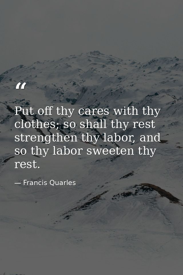 Put off thy cares with thy clothes; so shall thy rest strengthen thy labor, and so thy labor sweeten thy rest. — Francis Quarles