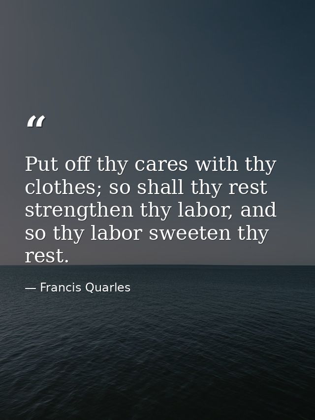 Put off thy cares with thy clothes; so shall thy rest strengthen thy labor, and so thy labor sweeten thy rest. — Francis Quarles