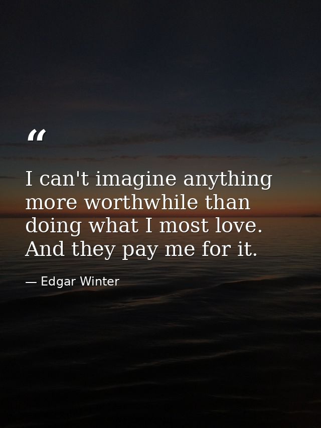 I can't imagine anything more worthwhile than doing what I most love. And they pay me for it. — Edgar Winter