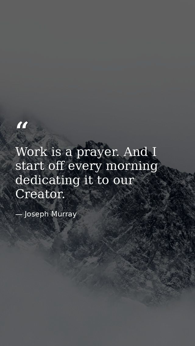 Work is a prayer. And I start off every morning dedicating it to our Creator. — Joseph Murray