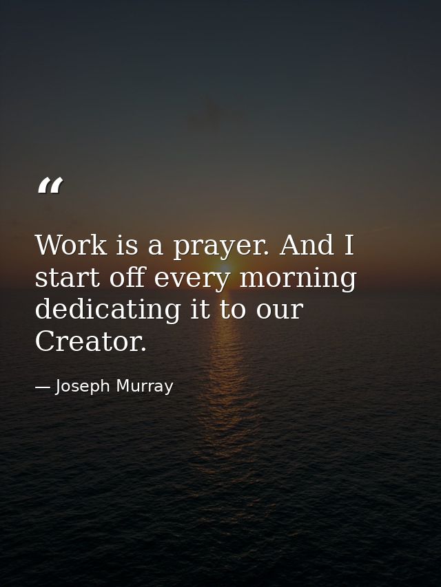 Work is a prayer. And I start off every morning dedicating it to our Creator. — Joseph Murray