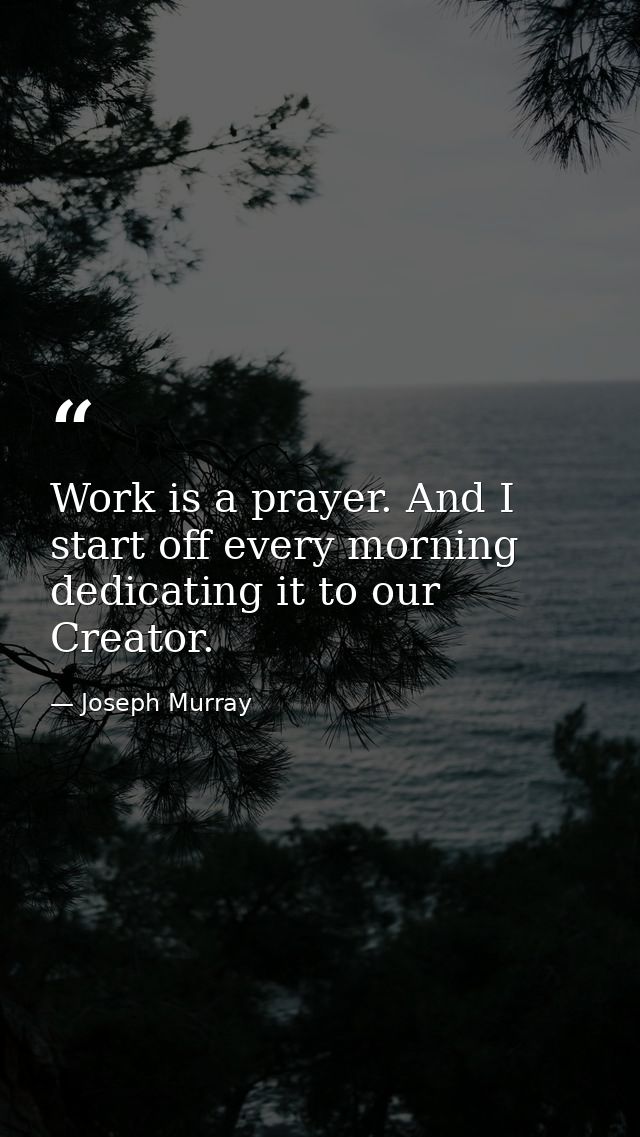 Work is a prayer. And I start off every morning dedicating it to our Creator. — Joseph Murray