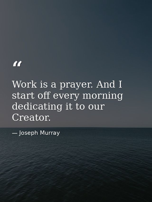 Work is a prayer. And I start off every morning dedicating it to our Creator. — Joseph Murray
