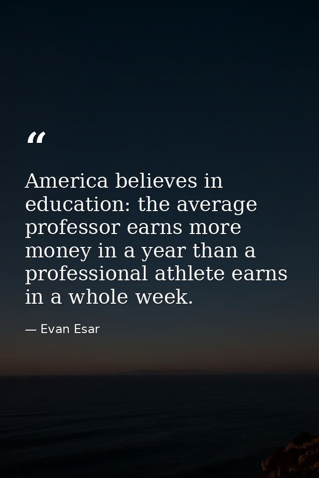 America believes in education: the average professor earns more money in a year than a professional athlete earns in a w — Evan Esar