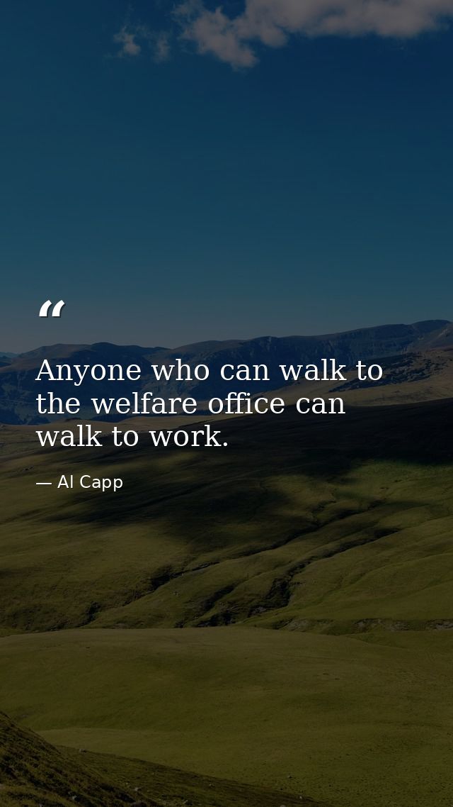 Anyone who can walk to the welfare office can walk to work. — Al Capp