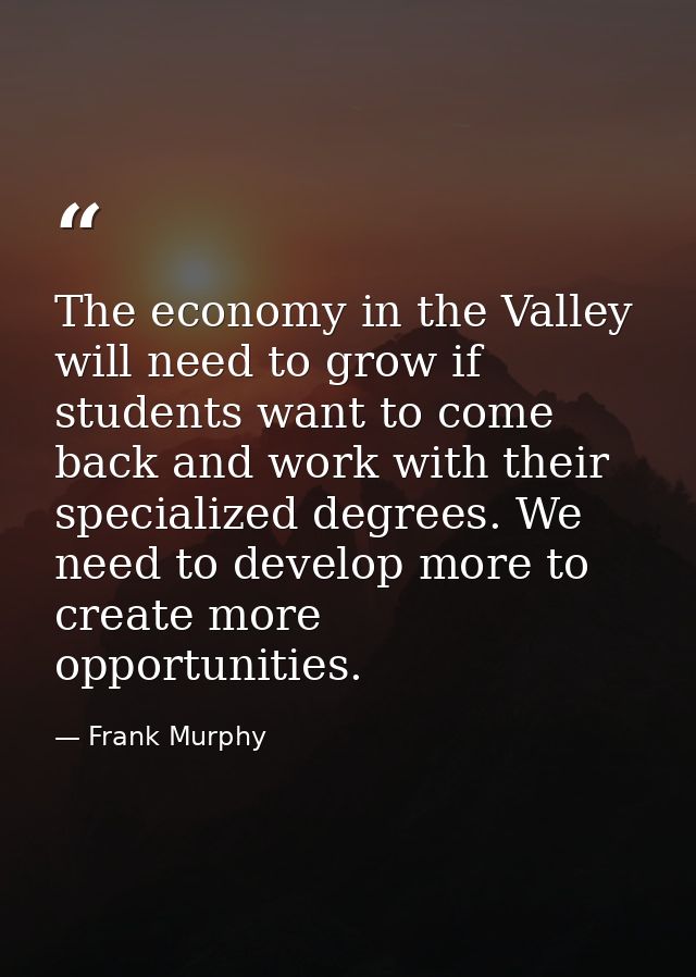 The economy in the Valley will need to grow if students want to come back and work with their specialized degrees. We ne — Frank Murphy