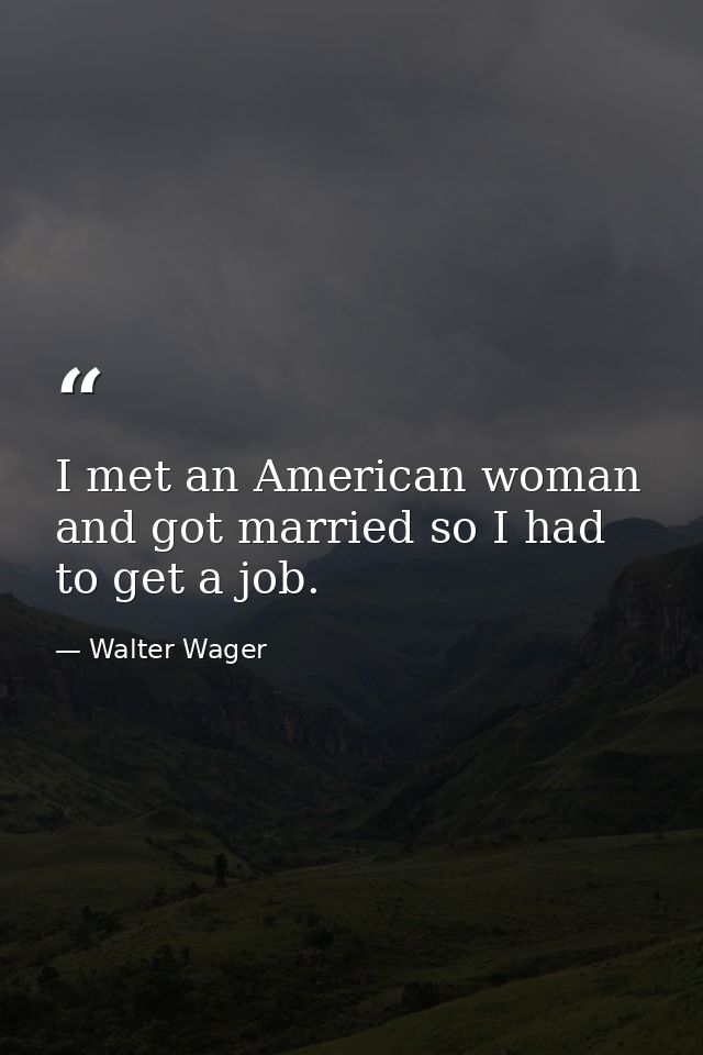 I met an American woman and got married so I had to get a job. — Walter Wager