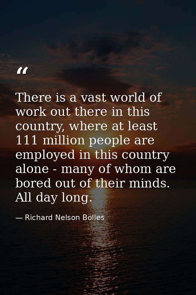 There is a vast world of work out there in this country, where at least 111 million people are employed in this country  — Richard Nelson Bolles