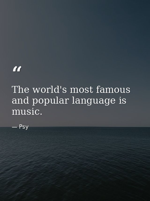 The world's most famous and popular language is music. — Psy
