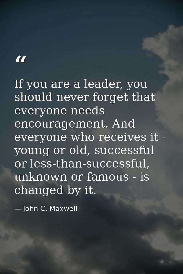 If you are a leader, you should never forget that everyone needs encouragement. And everyone who receives it - young or  — John C. Maxwell