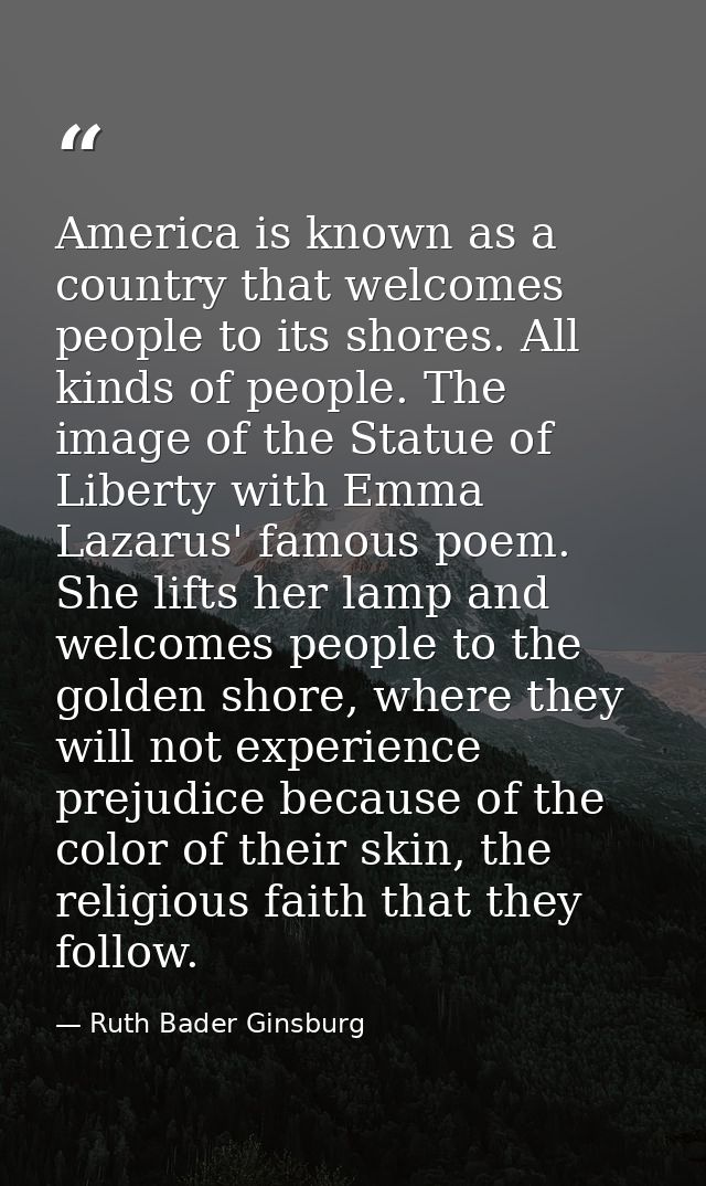 America is known as a country that welcomes people to its shores. All kinds of people. The image of the Statue of Libert — Ruth Bader Ginsburg