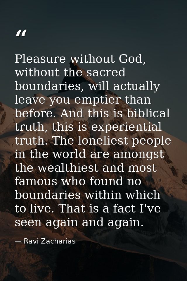 Pleasure without God, without the sacred boundaries, will actually leave you emptier than before. And this is biblical t — Ravi Zacharias