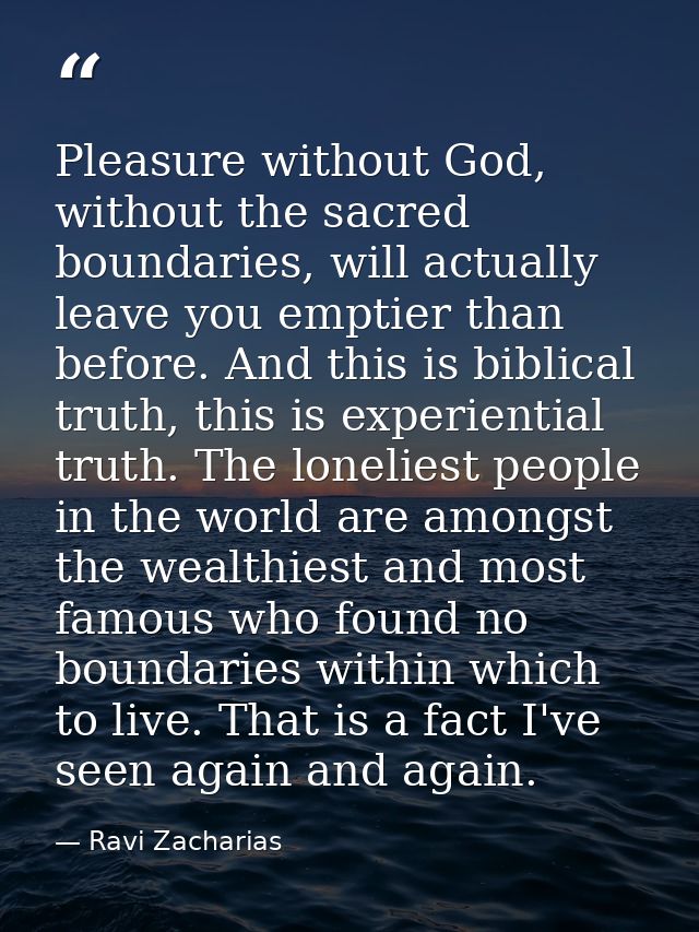 Pleasure without God, without the sacred boundaries, will actually leave you emptier than before. And this is biblical t — Ravi Zacharias