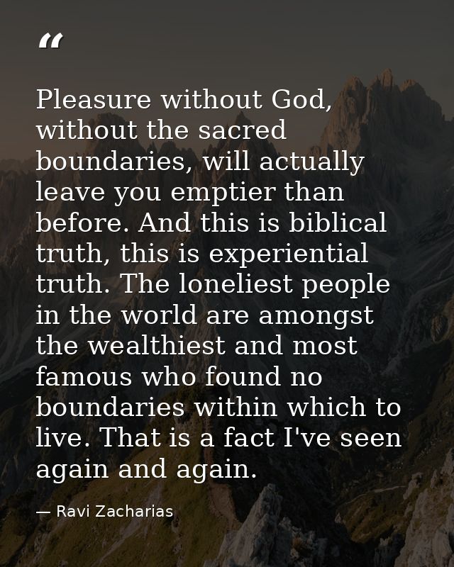 Pleasure without God, without the sacred boundaries, will actually leave you emptier than before. And this is biblical t — Ravi Zacharias