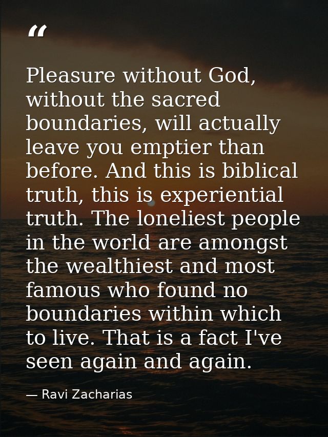Pleasure without God, without the sacred boundaries, will actually leave you emptier than before. And this is biblical t — Ravi Zacharias