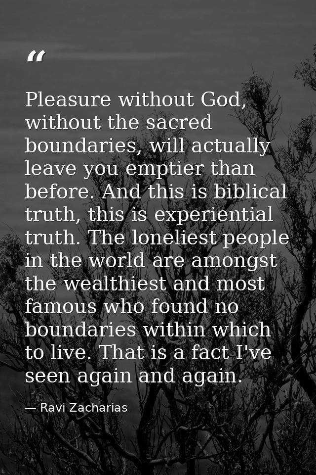 Pleasure without God, without the sacred boundaries, will actually leave you emptier than before. And this is biblical t — Ravi Zacharias