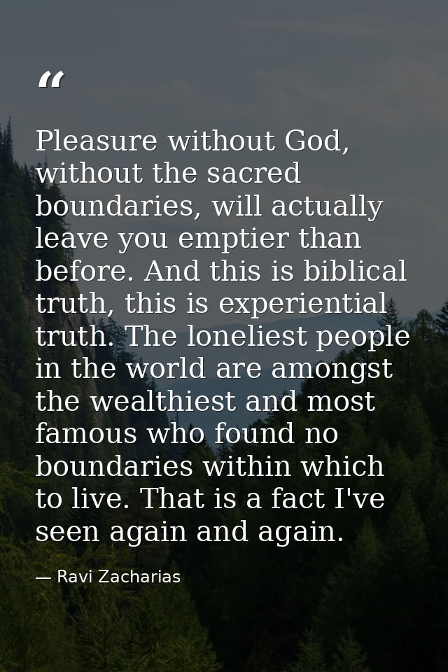 Pleasure without God, without the sacred boundaries, will actually leave you emptier than before. And this is biblical t — Ravi Zacharias