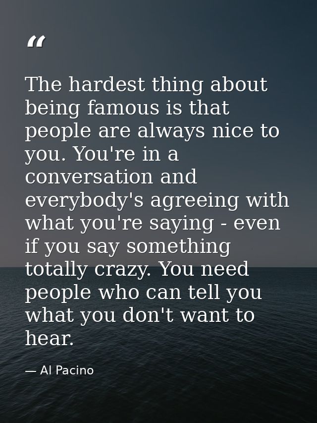 The hardest thing about being famous is that people are always nice to you. You're in a conversation and everybody's agr — Al Pacino