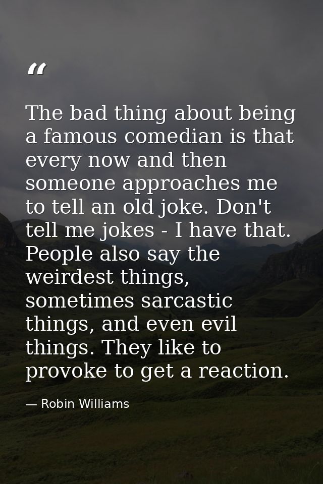 The bad thing about being a famous comedian is that every now and then someone approaches me to tell an old joke. Don't  — Robin Williams