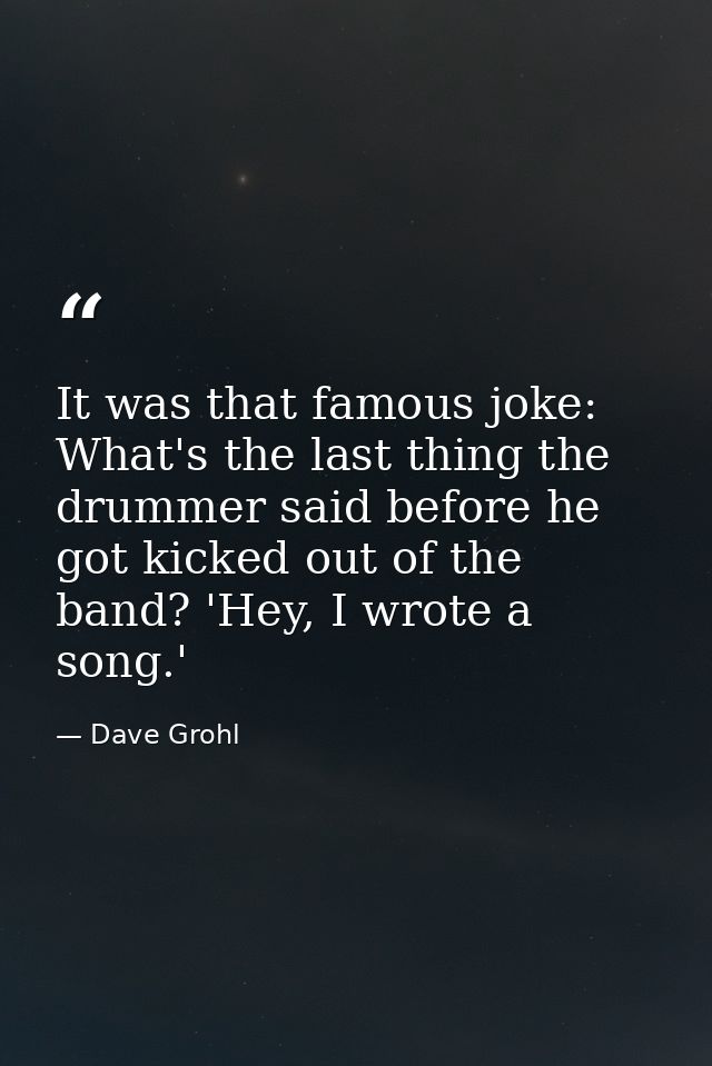 It was that famous joke: What's the last thing the drummer said before he got kicked out of the band? 'Hey, I wrote a so — Dave Grohl