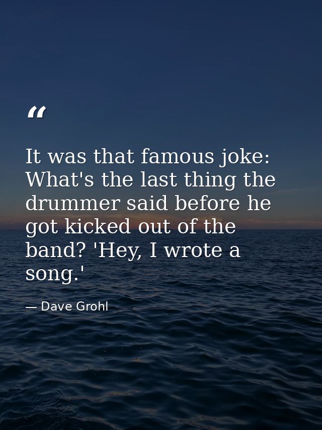 It was that famous joke: What's the last thing the drummer said before he got kicked out of the band? 'Hey, I wrote a so — Dave Grohl