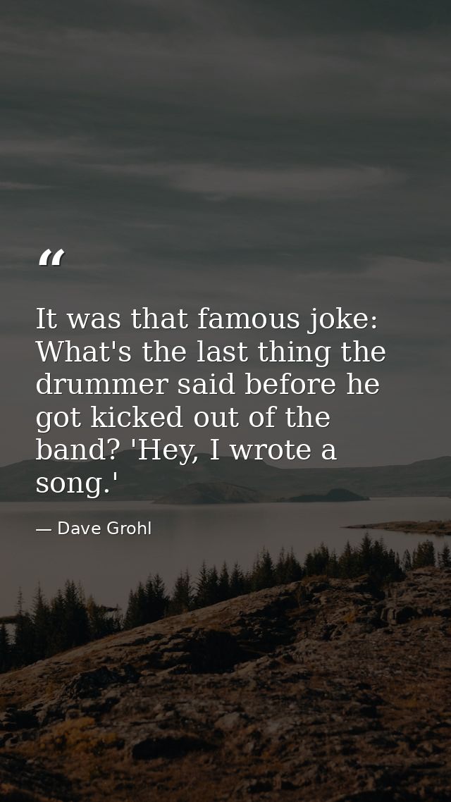 It was that famous joke: What's the last thing the drummer said before he got kicked out of the band? 'Hey, I wrote a so — Dave Grohl