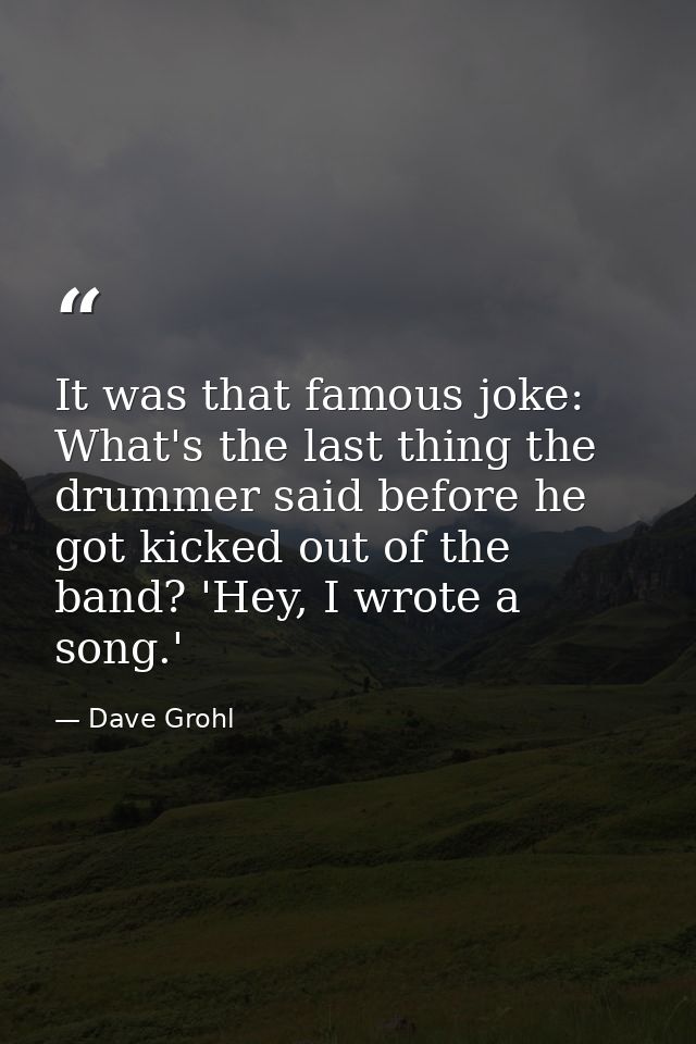 It was that famous joke: What's the last thing the drummer said before he got kicked out of the band? 'Hey, I wrote a so — Dave Grohl