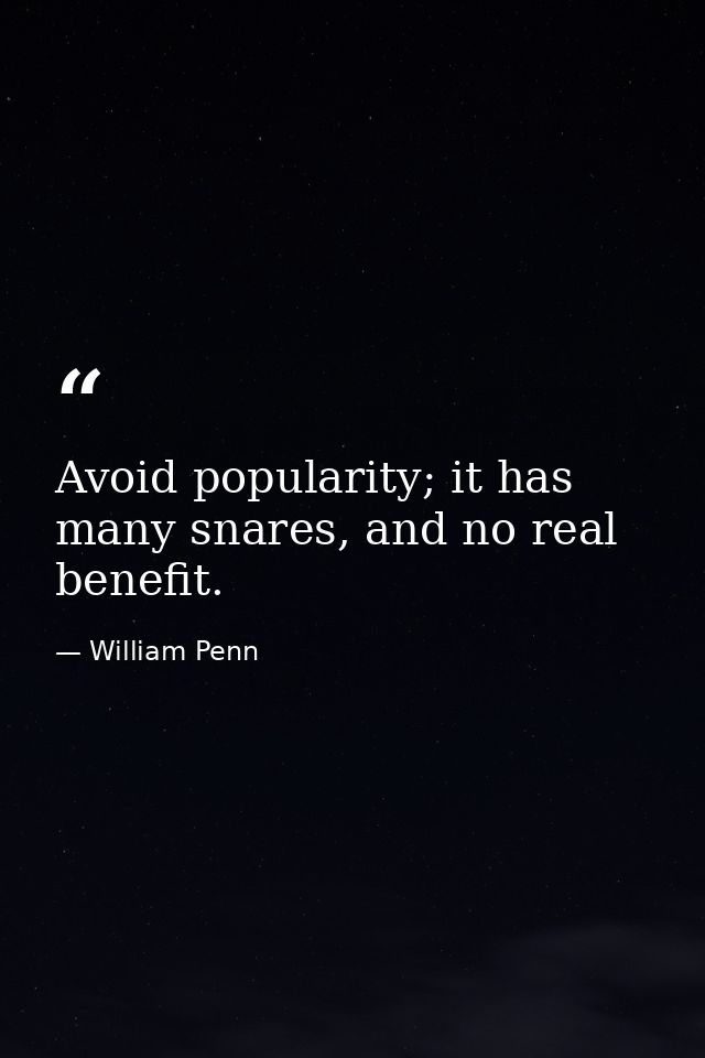 Avoid popularity; it has many snares, and no real benefit. — William Penn