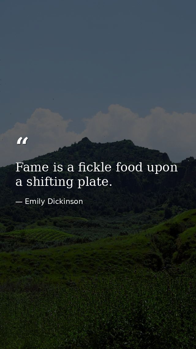 Fame is a fickle food upon a shifting plate. — Emily Dickinson