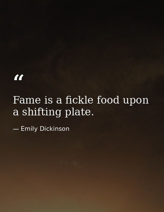 Fame is a fickle food upon a shifting plate. — Emily Dickinson