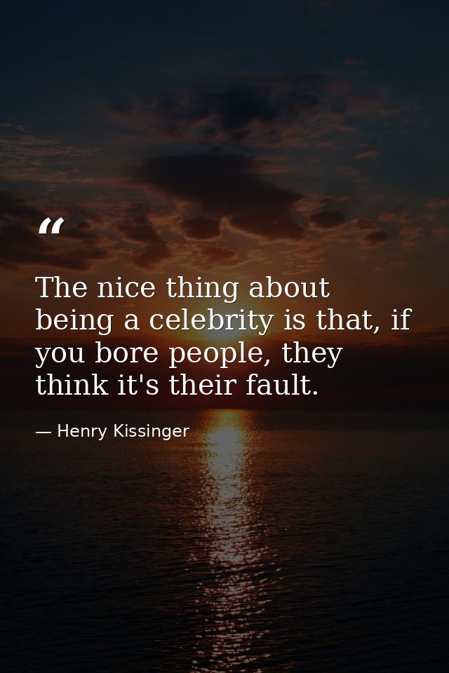 The nice thing about being a celebrity is that, if you bore people, they think it's their fault. — Henry Kissinger