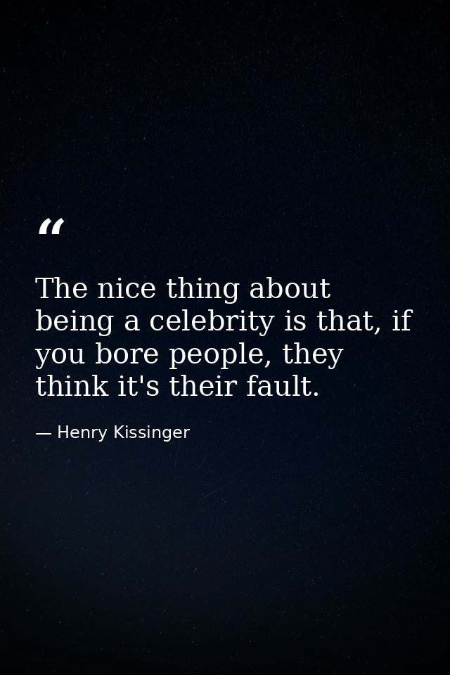 The nice thing about being a celebrity is that, if you bore people, they think it's their fault. — Henry Kissinger