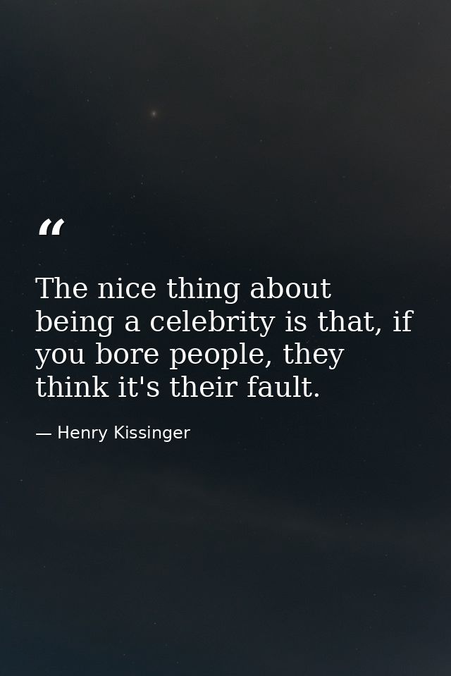 The nice thing about being a celebrity is that, if you bore people, they think it's their fault. — Henry Kissinger