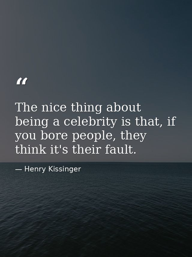 The nice thing about being a celebrity is that, if you bore people, they think it's their fault. — Henry Kissinger
